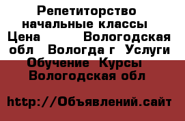 Репетиторство, начальные классы › Цена ­ 300 - Вологодская обл., Вологда г. Услуги » Обучение. Курсы   . Вологодская обл.